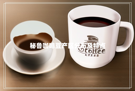 秘鲁咖啡豆产区分布及特点 秘鲁咖啡豆产区分布及特点