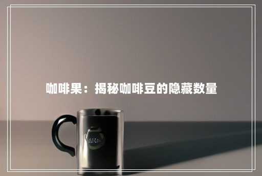 咖啡果:揭秘咖啡豆的隐藏数量 咖啡果:揭秘咖啡豆的隐藏数量