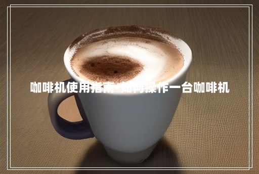 咖啡机使用指南-如何操作一台咖啡机