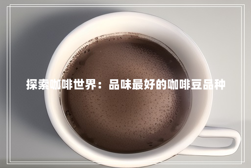 探索咖啡世界:品味最好的咖啡豆品种 探索咖啡世界:品味最好的咖啡豆品种