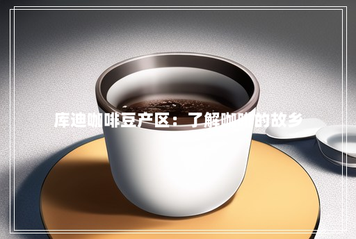 库迪咖啡豆产区：了解咖啡的故乡