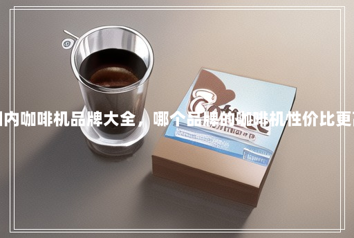 国内咖啡机品牌大全,哪个品牌的咖啡机性价比更高 国内咖啡机品牌大全,哪个品牌的咖啡机性价比更高