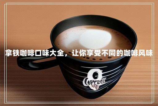 拿铁咖啡口味大全,让你享受不同的咖啡风味 拿铁咖啡口味大全,让你享受不同的咖啡风味