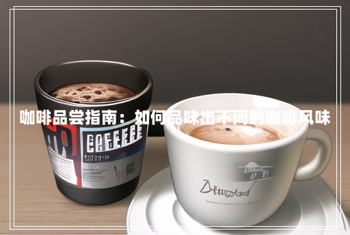 咖啡品尝指南:如何品味出不同的咖啡风味 咖啡品尝指南:如何品味出不同的咖啡风味