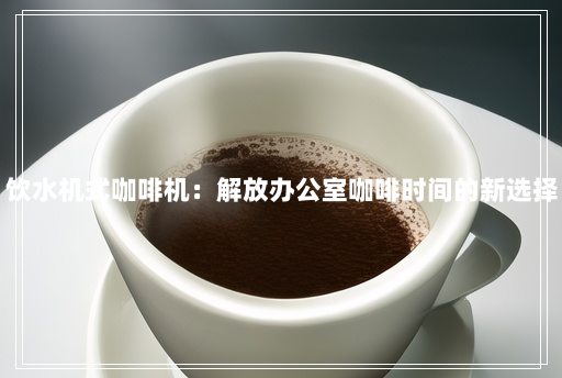 饮水机式咖啡机:解放办公室咖啡时间的新选择 饮水机式咖啡机:解放办公室咖啡时间的新选择