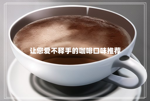 让您爱不释手的咖啡口味推荐 让您爱不释手的咖啡口味推荐