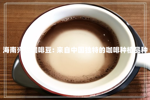 海南兴隆咖啡豆: 来自中国独特的咖啡种植品种 海南兴隆咖啡豆: 来自中国独特的咖啡种植品种