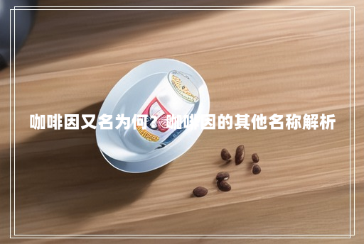 咖啡因又名为何?咖啡因的其他名称解析 咖啡因又名为何?咖啡因的其他名称解析