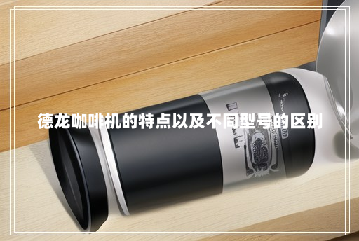 德龙咖啡机的特点以及不同型号的区别 德龙咖啡机的特点以及不同型号的区别