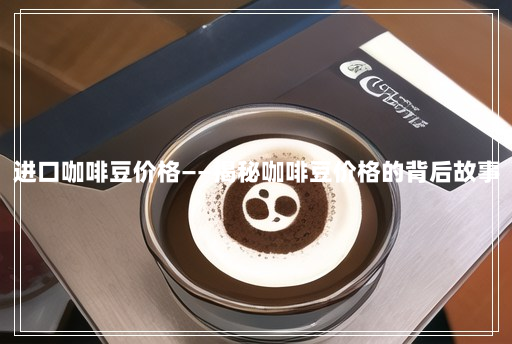 进口咖啡豆价格——揭秘咖啡豆价格的背后故事 进口咖啡豆价格——揭秘咖啡豆价格的背后故事