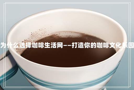 为什么选择咖啡生活网——打造你的咖啡文化乐园 为什么选择咖啡生活网——打造你的咖啡文化乐园