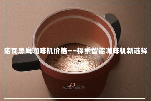 诺瓦黑鹰咖啡机价格——探索智能咖啡机新选择 诺瓦黑鹰咖啡机价格——探索智能咖啡机新选择