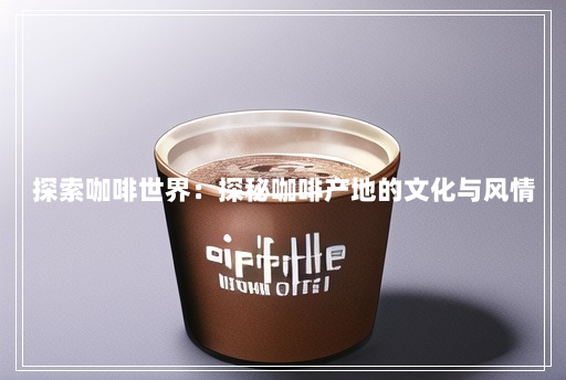探索咖啡世界：探秘咖啡产地的文化与风情