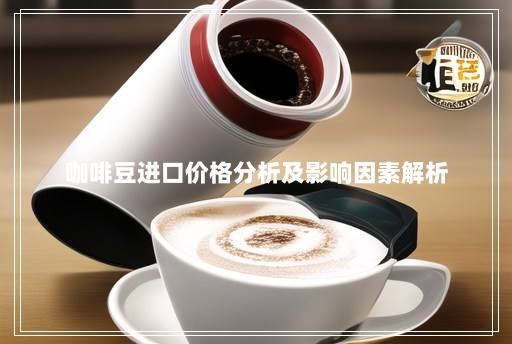 咖啡豆进口价格分析及影响因素解析